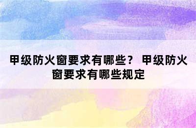 甲级防火窗要求有哪些？ 甲级防火窗要求有哪些规定